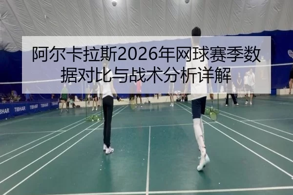 阿尔卡拉斯2026年网球赛季数据对比与战术分析详解