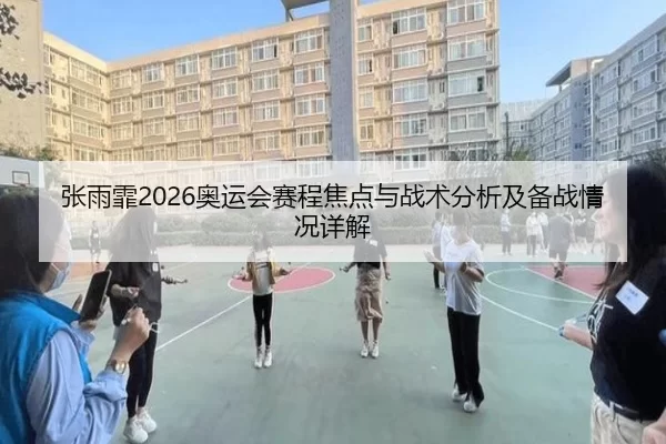 张雨霏2026奥运会赛程焦点与战术分析及备战情况详解
